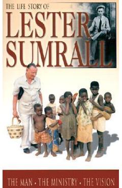 The Life Story of Lester Sumrall: The Man, the Ministry, the Vision - Lester Frank Sumrall The Life Story of Lester Sumrall: The Man, the Ministry, the Vision - Lester Frank Sumrall