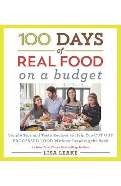 100 Days of Real Food: On a Budget: Simple Tips and Tasty Recipes to Help You Cut Out Processed Food Without Breaking the Bank - Lisa Leake 100 Days of Real Food: On a Budget: Simple Tips and Tasty Recipes to Help You Cut Out Processed Food Without Breaking the Bank - Lisa Leake