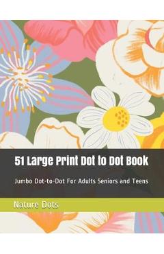 51 Large Print Dot to Dot Book: Jumbo Dot-to-Dot For Adults Seniors and Teens - Nature Dots 51 Large Print Dot to Dot Book: Jumbo Dot-to-Dot For Adults Seniors and Teens - Nature Dots
