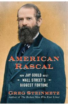 American Rascal: How Jay Gould Built Wall Street's Biggest Fortune - Greg Steinmetz American Rascal: How Jay Gould Built Wall Street's Biggest Fortune - Greg Steinmetz