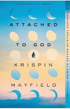 Attached to God: A Practical Guide to Deeper Spiritual Experience - Krispin Mayfield Attached to God: A Practical Guide to Deeper Spiritual Experience - Krispin Mayfield
