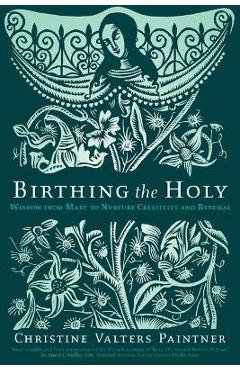 Birthing the Holy: Wisdom from Mary to Nurture Creativity and Renewal - Christine Valters Paintner Birthing the Holy: Wisdom from Mary to Nurture Creativity and Renewal - Christine Valters Paintner
