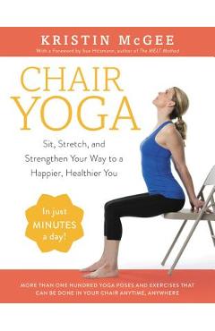 Chair Yoga: Sit, Stretch, and Strengthen Your Way to a Happier, Healthier You - Kristin Mcgee Chair Yoga: Sit, Stretch, and Strengthen Your Way to a Happier, Healthier You - Kristin Mcgee