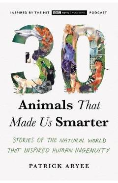 30 Animals That Made Us Smarter: Stories of the Natural World That Inspired Human Ingenuity - Patrick Aryee 30 Animals That Made Us Smarter: Stories of the Natural World That Inspired Human Ingenuity - Patrick Aryee