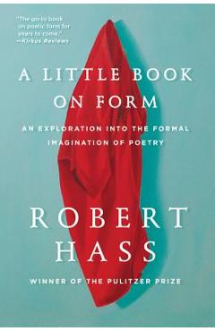 A Little Book on Form: An Exploration Into the Formal Imagination of Poetry - Robert Hass A Little Book on Form: An Exploration Into the Formal Imagination of Poetry - Robert Hass