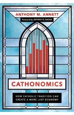 Cathonomics: How Catholic Tradition Can Create a More Just Economy - Anthony M. Annett Cathonomics: How Catholic Tradition Can Create a More Just Economy - Anthony M. Annett