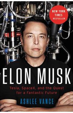 Elon Musk: Tesla, SpaceX, and the Quest for a Fantastic Future - Ashlee Vance Elon Musk: Tesla, SpaceX, and the Quest for a Fantastic Future - Ashlee Vance