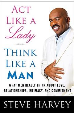 ACT Like a Lady, Think Like a Man: What Men Really Think about Love, Relationships, Intimacy, and Commitment - Steve Harvey ACT Like a Lady, Think Like a Man: What Men Really Think about Love, Relationships, Intimacy, and Commitment - Steve Harvey