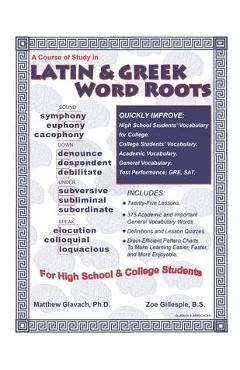 A Course of Study in Latin & Greek Word Roots for High School and College Students - Zoe Gillespie B. S. A Course of Study in Latin & Greek Word Roots for High School and College Students - Zoe Gillespie B. S.