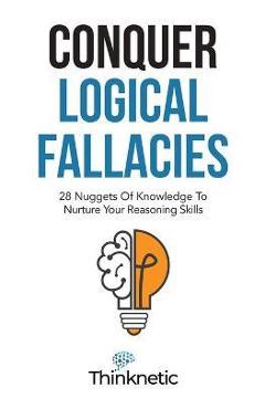 Conquer Logical Fallacies: 28 Nuggets Of Knowledge To Nurture Your Reasoning Skills - Thinknetic Conquer Logical Fallacies: 28 Nuggets Of Knowledge To Nurture Your Reasoning Skills - Thinknetic