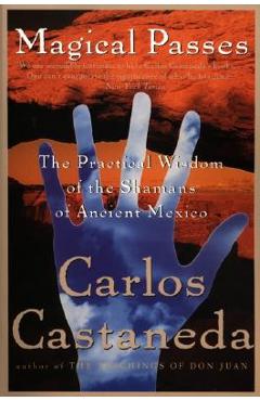 Magical Passes: The Practical Wisdom of the Shamans of Ancient Mexico - Carlos Castaneda Magical Passes: The Practical Wisdom of the Shamans of Ancient Mexico - Carlos Castaneda