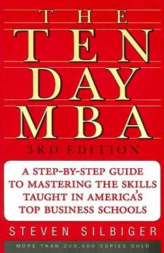 The Ten-Day MBA: A Step-By-Step Guide to Mastering the Skills Taught in America's Top Business Schools - Steven A. Silbiger The Ten-Day MBA: A Step-By-Step Guide to Mastering the Skills Taught in America's Top Business Schools - Steven A. Silbiger