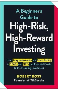 A Beginner's Guide to High-Risk, High-Reward Investing: From Cryptocurrencies and Short Selling to Spacs and Nfts, an Essential Guide to the Next Big - Robert Ross A Beginner's Guide to High-Risk, High-Reward Investing: From Cryptocurrencies and Short Selling to Spacs and Nfts, an Essential Guide to the Next Big - Robert Ross