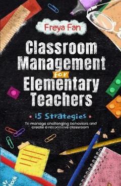 Classroom Management for Elementary Teachers: 15 Strategies to Manage Challenging Behaviors and Create a Responsive Classroom - Freya Fan Classroom Management for Elementary Teachers: 15 Strategies to Manage Challenging Behaviors and Create a Responsive Classroom - Freya Fan