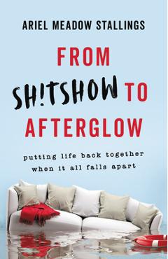 From Sh!tshow to Afterglow: Putting Life Back Together When It All Falls Apart - Ariel Meadow Stallings From Sh!tshow to Afterglow: Putting Life Back Together When It All Falls Apart - Ariel Meadow Stallings