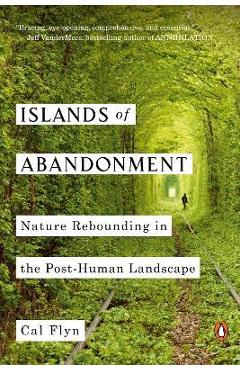 Islands of Abandonment: Nature Rebounding in the Post-Human Landscape - Cal Flyn Islands of Abandonment: Nature Rebounding in the Post-Human Landscape - Cal Flyn
