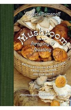 Mushroom Foraging and Feasting: Recollections and Recipes from a Lifetime on the Hunt - Victoria Romanoff Mushroom Foraging and Feasting: Recollections and Recipes from a Lifetime on the Hunt - Victoria Romanoff