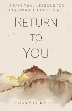 Return to You: 11 Spiritual Lessons for Unshakable Inner Peace - Shannon Kaiser Return to You: 11 Spiritual Lessons for Unshakable Inner Peace - Shannon Kaiser