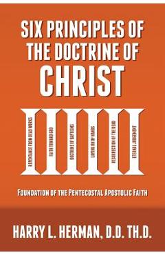 Six Principles of the Doctrine of Christ: Foundation for Pentecostal Apostolic Faith - Harry Herman Six Principles of the Doctrine of Christ: Foundation for Pentecostal Apostolic Faith - Harry Herman