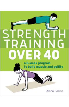 Strength Training Over 40: A 6-Week Program to Build Muscle and Agility - Alana Collins Strength Training Over 40: A 6-Week Program to Build Muscle and Agility - Alana Collins