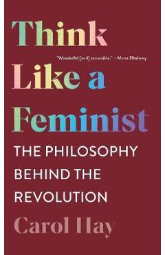 Think Like a Feminist: The Philosophy Behind the Revolution - Carol Hay Think Like a Feminist: The Philosophy Behind the Revolution - Carol Hay