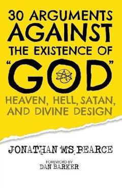 30 Arguments against the Existence of God, Heaven, Hell, Satan, and Divine Design - Jonathan M. S. Pearce 30 Arguments against the Existence of God, Heaven, Hell, Satan, and Divine Design - Jonathan M. S. Pearce