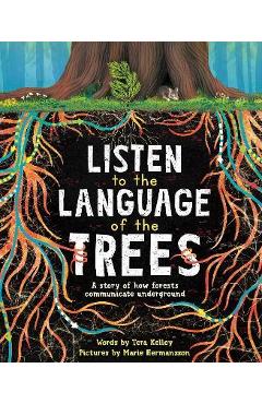 Listen to the Language of the Trees: A Story of How Forests Communicate Underground - Tera Kelley Listen to the Language of the Trees: A Story of How Forests Communicate Underground - Tera Kelley