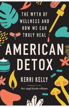 American Detox: The Myth of Wellness and How We Can Truly Heal - Kerri Kelly American Detox: The Myth of Wellness and How We Can Truly Heal - Kerri Kelly