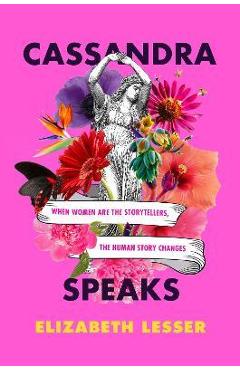 Cassandra Speaks: When Women Are the Storytellers, the Human Story Changes - Elizabeth Lesser Cassandra Speaks: When Women Are the Storytellers, the Human Story Changes - Elizabeth Lesser