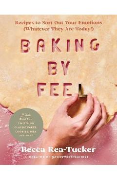Baking by Feel: Recipes to Sort Out Your Emotions (Whatever They Are Today!) - Becca Rea-tucker Baking by Feel: Recipes to Sort Out Your Emotions (Whatever They Are Today!) - Becca Rea-tucker