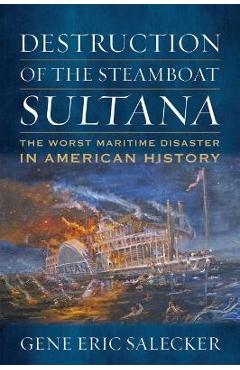 Destruction of the Steamboat Sultana: The Worst Maritime Disaster in American History - Gene E. Salecker Destruction of the Steamboat Sultana: The Worst Maritime Disaster in American History - Gene E. Salecker