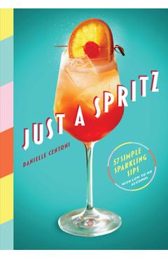 Just a Spritz: 57 Simple Sparkling Sips with Low to No Alcohol - Danielle Centoni Just a Spritz: 57 Simple Sparkling Sips with Low to No Alcohol - Danielle Centoni