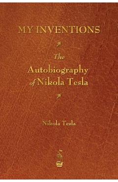 My Inventions: The Autobiography of Nikola Tesla - Nikola Tesla My Inventions: The Autobiography of Nikola Tesla - Nikola Tesla