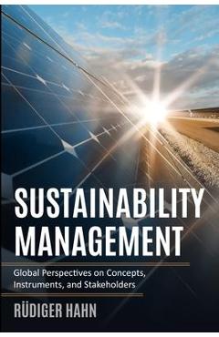 Sustainability Management: Global Perspectives on Concepts, Instruments, and Stakeholders - Rüdiger Hahn Sustainability Management: Global Perspectives on Concepts, Instruments, and Stakeholders - Rüdiger Hahn