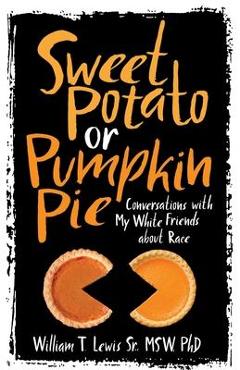Sweet Potato or Pumpkin Pie: Conversations with My White Friends about Race - William T. Lewis Sweet Potato or Pumpkin Pie: Conversations with My White Friends about Race - William T. Lewis