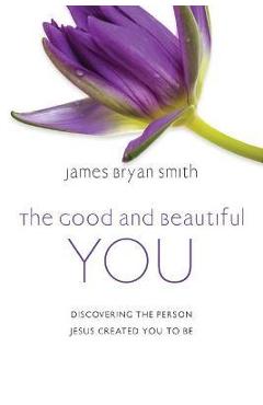 The Good and Beautiful You: Discovering the Person Jesus Created You to Be - James Bryan Smith The Good and Beautiful You: Discovering the Person Jesus Created You to Be - James Bryan Smith