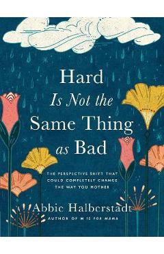 Hard Is Not the Same Thing as Bad: The Perspective Shift That Could Completely Change the Way You Mother - Abbie Halberstadt Hard Is Not the Same Thing as Bad: The Perspective Shift That Could Completely Change the Way You Mother - Abbie Halberstadt