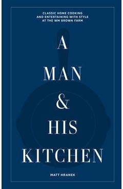 A Man & His Kitchen: Classic Home Cooking and Entertaining with Style at the Wm Brown Farm - Matt Hranek A Man & His Kitchen: Classic Home Cooking and Entertaining with Style at the Wm Brown Farm - Matt Hranek