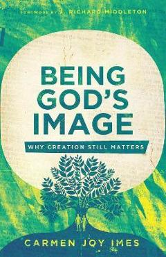 Being God's Image: Why Creation Still Matters - Carmen Joy Imes Being God's Image: Why Creation Still Matters - Carmen Joy Imes