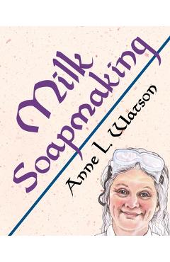 Milk Soapmaking: The Smart Guide to Making Milk Soap From Cow Milk, Goat Milk, Buttermilk, Cream, Coconut Milk, or Any Other Animal or - Anne L. Watson Milk Soapmaking: The Smart Guide to Making Milk Soap From Cow Milk, Goat Milk, Buttermilk, Cream, Coconut Milk, or Any Other Animal or - Anne L. Watson