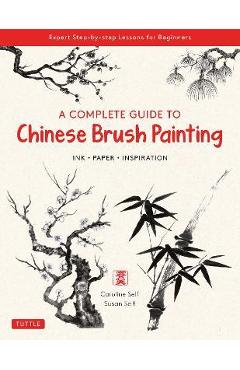 A Complete Guide to Chinese Brush Painting: Ink, Paper, Inspiration - Expert Step-By-Step Lessons for Beginners - Caroline Self A Complete Guide to Chinese Brush Painting: Ink, Paper, Inspiration - Expert Step-By-Step Lessons for Beginners - Caroline Self