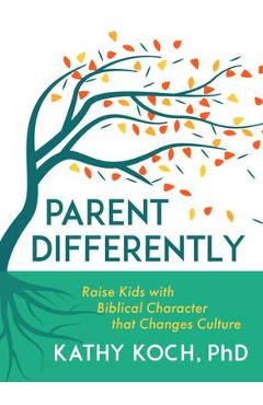 Parent Differently: Raise Kids with Biblical Character That Changes Culture - Kathy Koch Parent Differently: Raise Kids with Biblical Character That Changes Culture - Kathy Koch