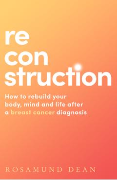 Reconstruction: How to Rebuild Your Body, Mind and Life After a Breast Cancer Diagnosis - Rosamund Dean Reconstruction: How to Rebuild Your Body, Mind and Life After a Breast Cancer Diagnosis - Rosamund Dean