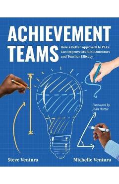 Achievement Teams: How a Better Approach to Plcs Can Improve Student Outcomes and Teacher Efficacy - Steve Ventura Achievement Teams: How a Better Approach to Plcs Can Improve Student Outcomes and Teacher Efficacy - Steve Ventura