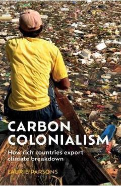 Carbon colonialism: How rich countries export climate breakdown - Laurie Parsons Carbon colonialism: How rich countries export climate breakdown - Laurie Parsons