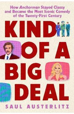 Kind of a Big Deal: How Anchorman Stayed Classy and Became the Most Iconic Comedy of the Twenty-First Century - Saul Austerlitz Kind of a Big Deal: How Anchorman Stayed Classy and Became the Most Iconic Comedy of the Twenty-First Century - Saul Austerlitz