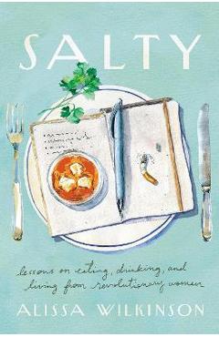 Salty: Lessons on Eating, Drinking, and Living from Revolutionary Women - Alissa Wilkinson Salty: Lessons on Eating, Drinking, and Living from Revolutionary Women - Alissa Wilkinson