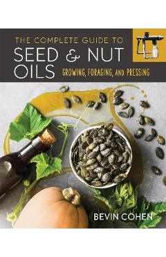 The Complete Guide to Seed and Nut Oils: Growing, Foraging, and Pressing - Bevin Cohen The Complete Guide to Seed and Nut Oils: Growing, Foraging, and Pressing - Bevin Cohen