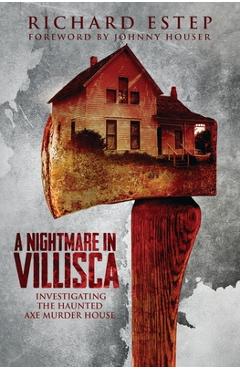 A Nightmare in Villisca: Investigating the Haunted Axe Murder House - Johnny Houser A Nightmare in Villisca: Investigating the Haunted Axe Murder House - Johnny Houser