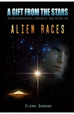 A Gift From The Stars: Extraterrestrial Contacts and Guide of Alien Races - Elena Danaan A Gift From The Stars: Extraterrestrial Contacts and Guide of Alien Races - Elena Danaan